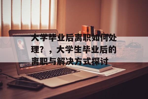 大学毕业后离职如何处理？，大学生毕业后的离职与解决方式探讨
