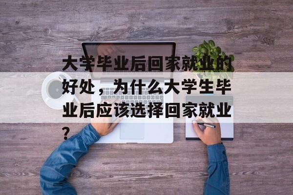 大学毕业后回家就业的好处，为什么大学生毕业后应该选择回家就业？