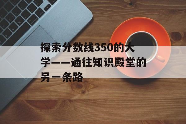 探索分数线350的大学——通往知识殿堂的另一条路