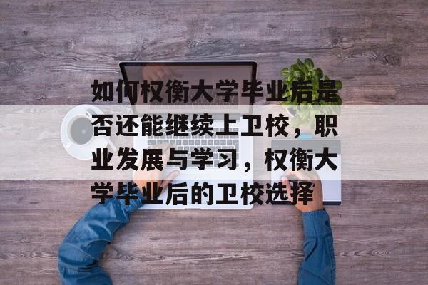 如何权衡大学毕业后是否还能继续上卫校,职业发展与学习,权衡大学毕业后的卫校选择 如何权衡大学毕业后是否还能继续上卫校,职业发展与学习,权衡大学毕业后的卫校选择