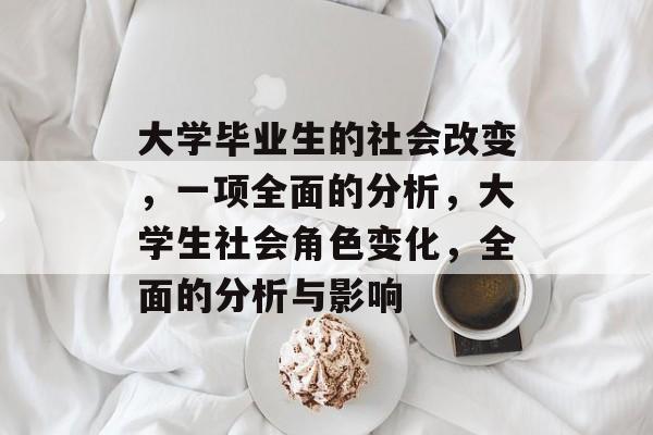 大学毕业生的社会改变,一项全面的分析,大学生社会角色变化,全面的分析与影响 大学毕业生的社会改变,一项全面的分析,大学生社会角色变化,全面的分析与影响