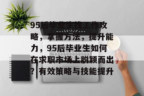 95后毕业生找工作攻略，掌握方法，提升能力，95后毕业生如何在求职市场上脱颖而出？有效策略与技能提升
