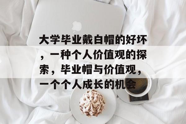 大学毕业戴白帽的好坏，一种个人价值观的探索，毕业帽与价值观，一个个人成长的机会