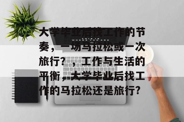 大学毕业后找工作的节奏,一场马拉松或一次旅行?,工作与生活的平衡,大学毕业后找工作的马拉松还是旅行? 大学毕业后找工作的节奏,一场马拉松或一次旅行?,工作与生活的平衡,大学毕业后找工作的马拉松还是旅行?