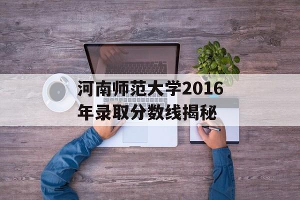 河南师范大学2016年录取分数线揭秘