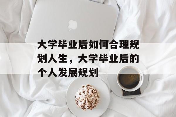 大学毕业后如何合理规划人生,大学毕业后的个人发展规划 大学毕业后如何合理规划人生,大学毕业后的个人发展规划