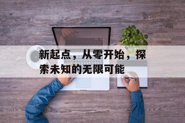 新起点,从零开始,探索未知的无限可能 新起点,从零开始,探索未知的无限可能