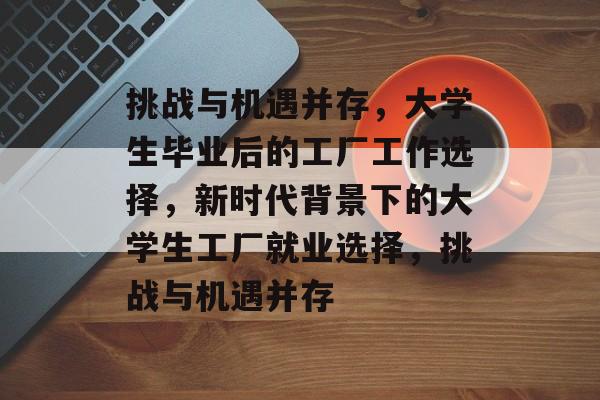 挑战与机遇并存,大学生毕业后的工厂工作选择,新时代背景下的大学生工厂就业选择,挑战与机遇并存 挑战与机遇并存,大学生毕业后的工厂工作选择,新时代背景下的大学生工厂就业选择,挑战与机遇并存