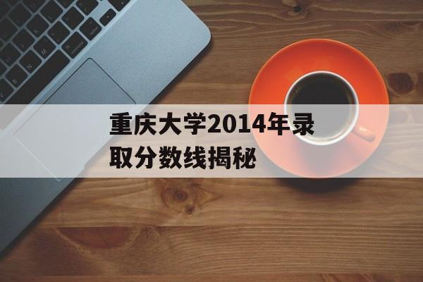 重庆大学2014年录取分数线揭秘