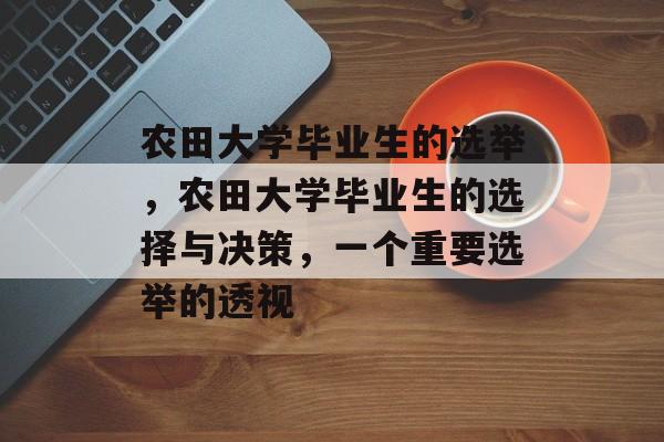 农田大学毕业生的选举,农田大学毕业生的选择与决策,一个重要选举的透视 农田大学毕业生的选举,农田大学毕业生的选择与决策,一个重要选举的透视