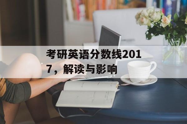 考研英语分数线2017,解读与影响 考研英语分数线2017,解读与影响