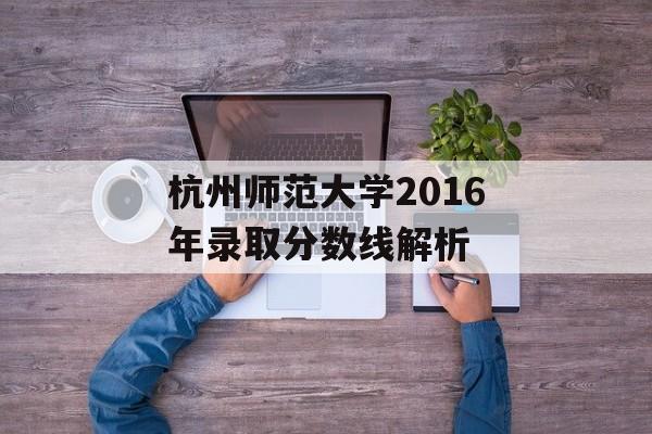 杭州师范大学2016年录取分数线解析 杭州师范大学2016年录取分数线解析