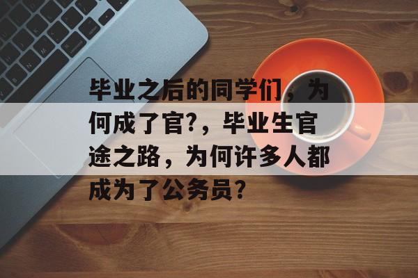 毕业之后的同学们,为何成了官?,毕业生官途之路,为何许多人都成为了公务员? 毕业之后的同学们,为何成了官?,毕业生官途之路,为何许多人都成为了公务员?