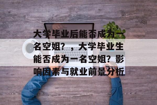 大学毕业后能否成为一名空姐？，大学毕业生能否成为一名空姐？影响因素与就业前景分析