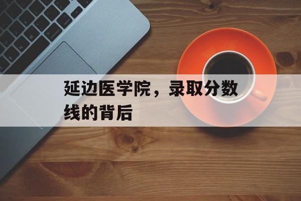 延边医学院，录取分数线的背后