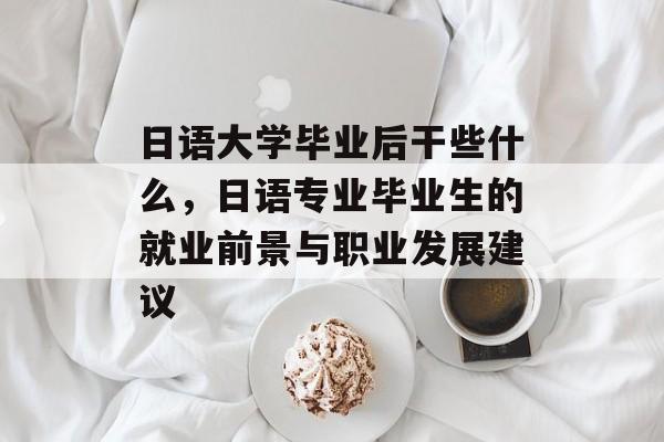 日语大学毕业后干些什么，日语专业毕业生的就业前景与职业发展建议