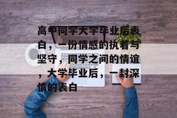 高中同学大学毕业后表白,一份情感的执着与坚守,同学之间的情谊,大学毕业后,一封深情的表白 高中同学大学毕业后表白,一份情感的执着与坚守,同学之间的情谊,大学毕业后,一封深情的表白