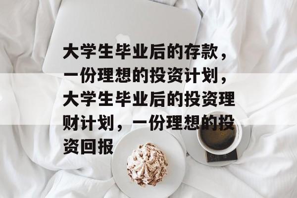 大学生毕业后的存款,一份理想的投资计划,大学生毕业后的投资理财计划,一份理想的投资回报 大学生毕业后的存款,一份理想的投资计划,大学生毕业后的投资理财计划,一份理想的投资回报