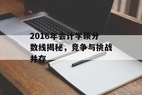 2016年会计学硕分数线揭秘,竞争与挑战并存 2016年会计学硕分数线揭秘,竞争与挑战并存
