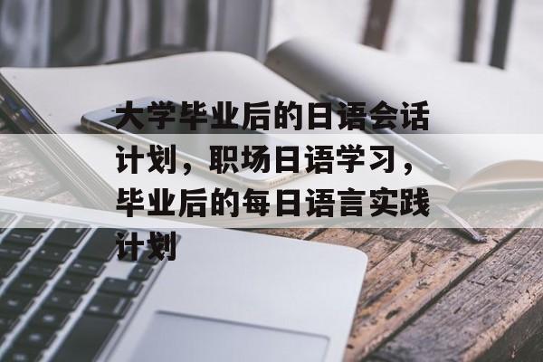 大学毕业后的日语会话计划,职场日语学习,毕业后的每日语言实践计划 大学毕业后的日语会话计划,职场日语学习,毕业后的每日语言实践计划