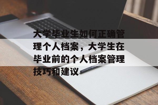 大学毕业生如何正确管理个人档案，大学生在毕业前的个人档案管理技巧和建议