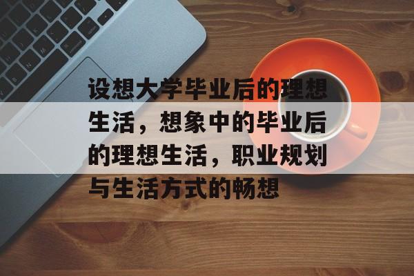 设想大学毕业后的理想生活,想象中的毕业后的理想生活,职业规划与生活方式的畅想 设想大学毕业后的理想生活,想象中的毕业后的理想生活,职业规划与生活方式的畅想