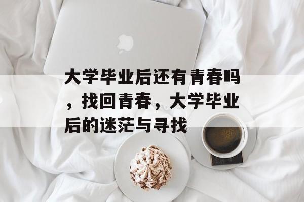 大学毕业后还有青春吗，找回青春，大学毕业后的迷茫与寻找