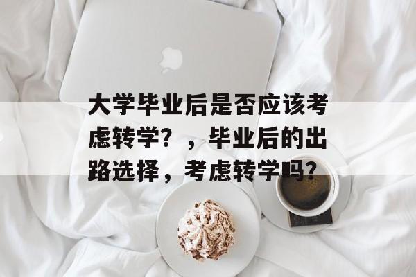 大学毕业后是否应该考虑转学?,毕业后的出路选择,考虑转学吗? 大学毕业后是否应该考虑转学?,毕业后的出路选择,考虑转学吗?