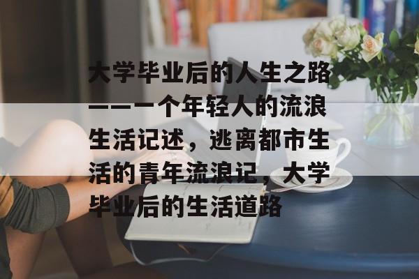 大学毕业后的人生之路——一个年轻人的流浪生活记述，逃离都市生活的青年流浪记，大学毕业后的生活道路