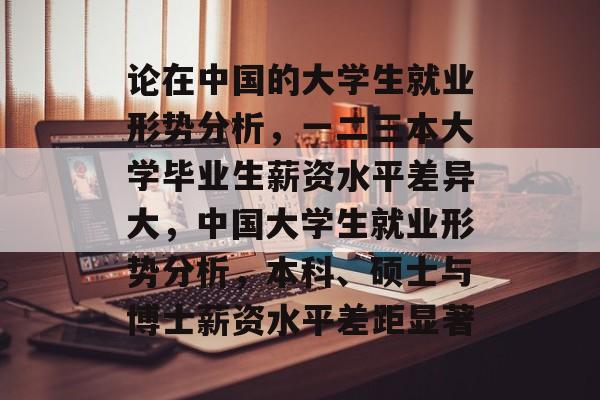 论在中国的大学生就业形势分析，一二三本大学毕业生薪资水平差异大，中国大学生就业形势分析，本科、硕士与博士薪资水平差距显著