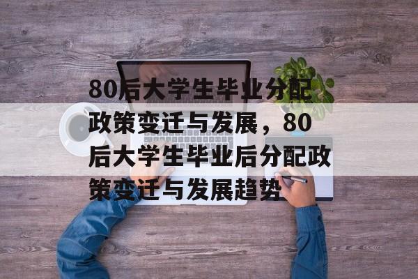 80后大学生毕业分配政策变迁与发展,80后大学生毕业后分配政策变迁与发展趋势 80后大学生毕业分配政策变迁与发展,80后大学生毕业后分配政策变迁与发展趋势
