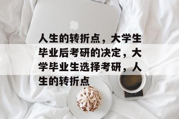 人生的转折点，大学生毕业后考研的决定，大学毕业生选择考研，人生的转折点