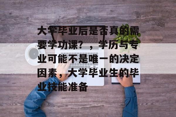 大学毕业后是否真的需要学功课?,学历与专业可能不是唯一的决定因素,大学毕业生的毕业技能准备 大学毕业后是否真的需要学功课?,学历与专业可能不是唯一的决定因素,大学毕业生的毕业技能准备