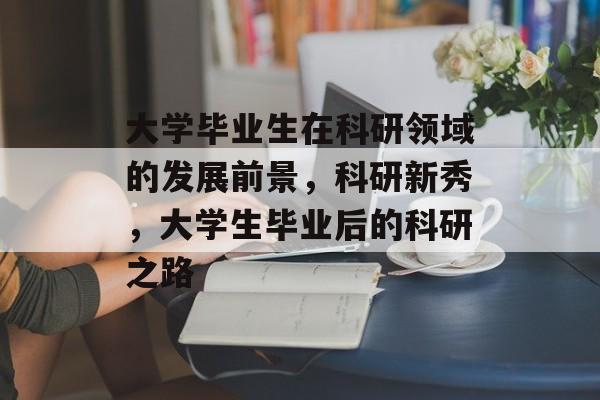 大学毕业生在科研领域的发展前景，科研新秀，大学生毕业后的科研之路