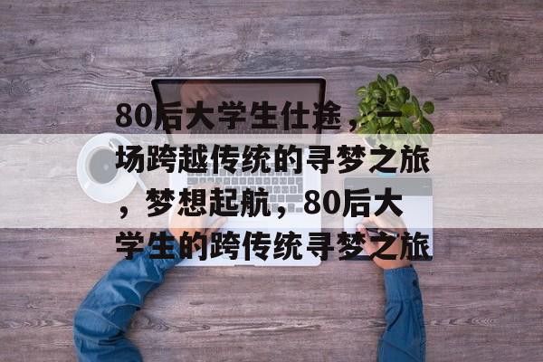 80后大学生仕途，一场跨越传统的寻梦之旅，梦想起航，80后大学生的跨传统寻梦之旅