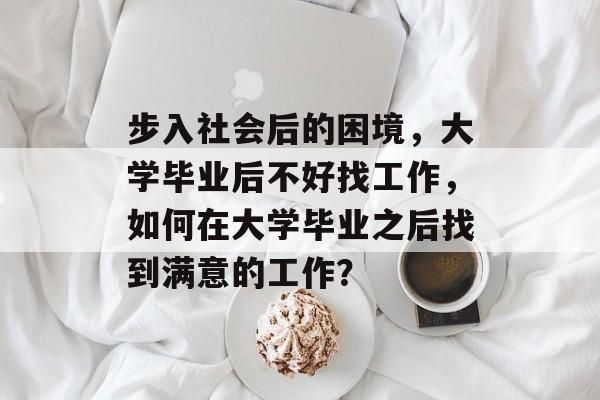 步入社会后的困境,大学毕业后不好找工作,如何在大学毕业之后找到满意的工作? 步入社会后的困境,大学毕业后不好找工作,如何在大学毕业之后找到满意的工作?