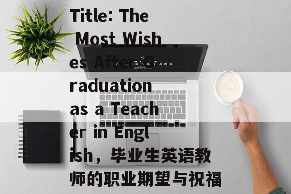 Title: The Most Wishes After Graduation as a Teacher in English，毕业生英语教师的职业期望与祝福