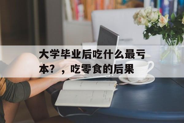 大学毕业后吃什么最亏本？，吃零食的后果