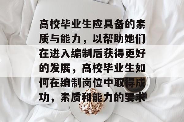 高校毕业生应具备的素质与能力,以帮助她们在进入编制后获得更好的发展,高校毕业生如何在编制岗位中取得成功,素质和能力的要求 高校毕业生应具备的素质与能力,以帮助她们在进入编制后获得更好的发展,高校毕业生如何在编制岗位中取得成功,素质和能力的要求
