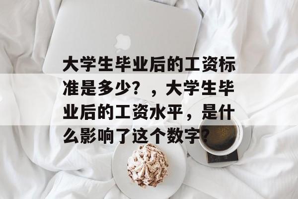 大学生毕业后的工资标准是多少？，大学生毕业后的工资水平，是什么影响了这个数字？