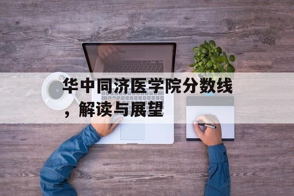 华中同济医学院分数线,解读与展望 华中同济医学院分数线,解读与展望