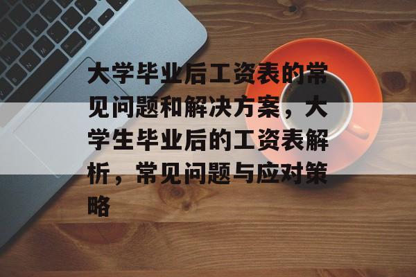 大学毕业后工资表的常见问题和解决方案，大学生毕业后的工资表解析，常见问题与应对策略