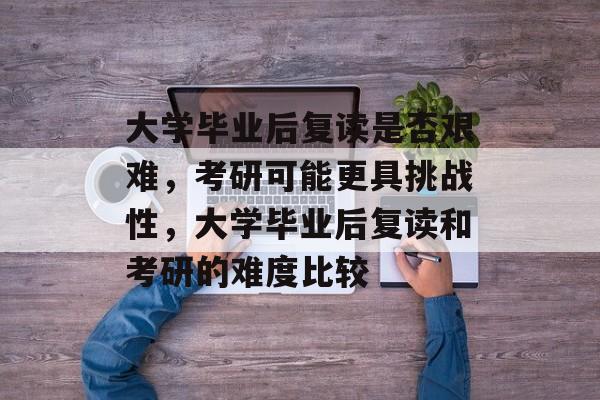 大学毕业后复读是否艰难，考研可能更具挑战性，大学毕业后复读和考研的难度比较