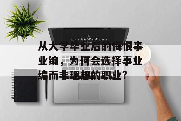 从大学毕业后的悔恨事业编,为何会选择事业编而非理想的职业? 从大学毕业后的悔恨事业编,为何会选择事业编而非理想的职业?