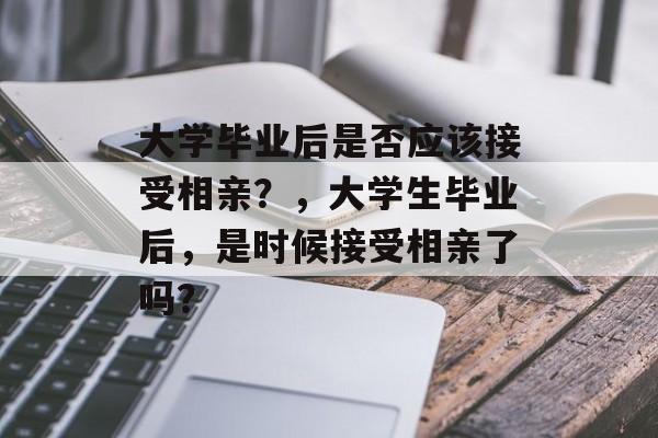 大学毕业后是否应该接受相亲？，大学生毕业后，是时候接受相亲了吗？