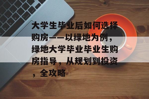 大学生毕业后如何选择购房——以绿地为例，绿地大学毕业毕业生购房指导，从规划到投资，全攻略