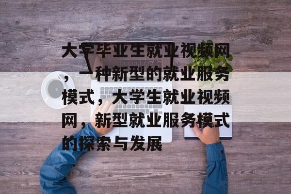 大学毕业生就业视频网,一种新型的就业服务模式,大学生就业视频网,新型就业服务模式的探索与发展 大学毕业生就业视频网,一种新型的就业服务模式,大学生就业视频网,新型就业服务模式的探索与发展