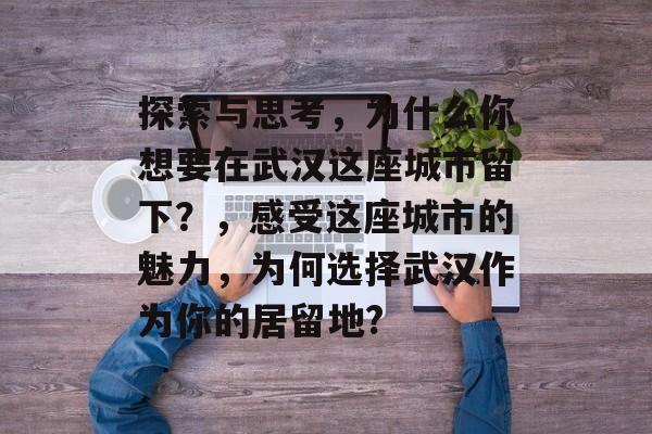 探索与思考，为什么你想要在武汉这座城市留下？，感受这座城市的魅力，为何选择武汉作为你的居留地?