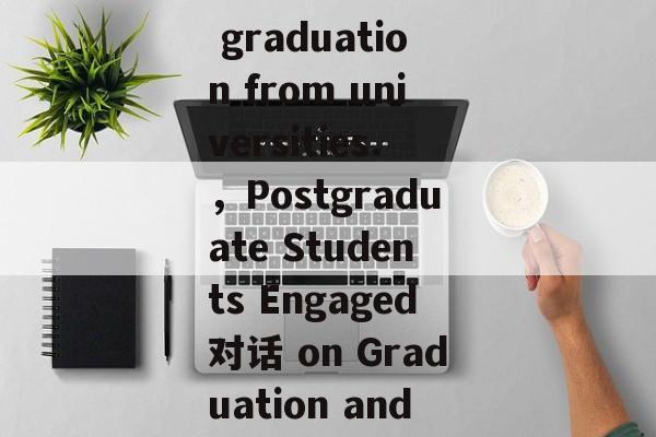Title: English dialogues between postgraduate students after graduation from universities.，Postgraduate Students Engaged对话 on Graduation and Future Career Development after University Admissions