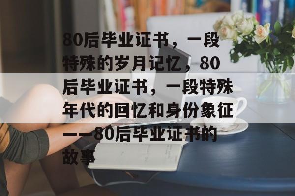 80后毕业证书，一段特殊的岁月记忆，80后毕业证书，一段特殊年代的回忆和身份象征——80后毕业证书的故事